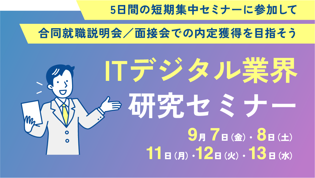 5日間の短期集中セミナーに参加して合同就職説明会／面接会での内定獲得を目指そう ITデジタル業界研究セミナー 